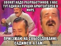 звонят надо разработчиков. у нас тут один из лучших архитекторов в мире. приезжаю на собеседование. садимся. а там . . .