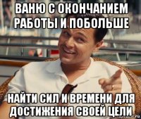 ваню с окончанием работы и побольше найти сил и времени для достижения своей цели