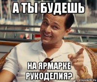 а ты будешь на ярмарке рукоделия?