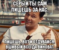 серый ты сам пишешь за нас, пишешь, вот и отдувайся, вшивый всегда виноват