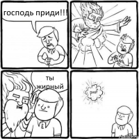 господь приди!!! ты жирный