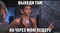 выходи там но через мою пещеру