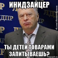 инидзайцер ты детей товарами запитываешь?