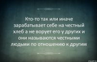 Кто-то так или иначе зарабатывает себе на честный хлеб а не ворует его у других и они называются честными людьми по отношению к другим