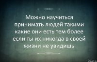 Можно научиться принимать людей такими какие они есть тем более если ты их никогда в своей жизни не увидишь