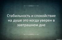 Стабильность и спокойствие на душе это когда уверен в завтрашнем дне