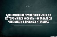 Единственное правило в жизни, по которому нужно жить – оставаться человеком в любых ситуациях