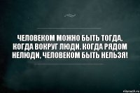 Человеком можно быть тогда, когда вокруг люди. Когда рядом нелюди, человеком быть нельзя!