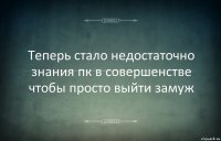 Теперь стало недостаточно знания пк в совершенстве чтобы просто выйти замуж