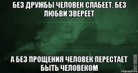 без дружбы человек слабеет. без любви звереет а без прощения человек перестает быть человеком