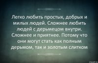 Легко любить простых, добрых и милых людей. Сложнее любить людей с дерьмецом внутри. Сложнее и приятнее. Потому что они могут стать как полным дерьмом, так и золотым слитком