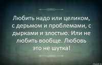 Любить надо или целиком, с дерьмом и проблемами, с дырками и злостью. Или не любить вообще. Любовь это не шутка!