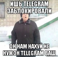 ишь telegram заблокировали он нам нахуй не нужон telegram ваш