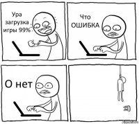 Ура загрузка игры 99% Что ОШИБКА О нет 