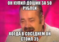 он купил дошик за 50 рублей когда в соседнем он стоил 35