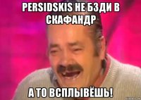 persidskis не бзди в скафандр а то всплывёшь!