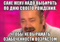 сане жену надо выбирать по дню своего рождения, чтобы не выражать озабоченности возрастом