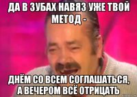 да в зубах навяз уже твой метод - днём со всем соглашаться, а вечером всё отрицать