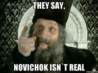 they say, novichok isn`t real