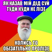 як казав мій дід суй туди куди не лізе колись то обізатільно пролізе