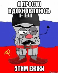 я просто вдохновляюсь этим ежжи