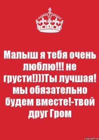 Малыш я тебя очень люблю!!! не грусти!)))Ты лучшая! мы обязательно будем вместе!-твой друг Гром