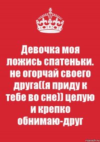 Девочка моя ложись спатеньки. не огорчай своего друга((я приду к тебе во сне)) целую и крепко обнимаю-друг