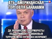 атб - американская торговля бананами да, украинские супермаркеты поддерживают банановый терроризм. но путин все исправит