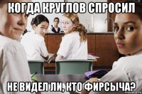 когда круглов спросил не видел ли, кто фирсыча?