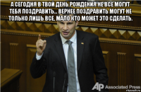 а сегодня в твой день рождения не все могут тебя поздравить... вернее поздравить могут не только лишь все, мало кто может это сделать. 