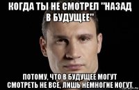 когда ты не смотрел "назад в будущее" потому, что в будущее могут смотреть не все, лишь немногие иогут