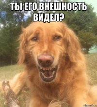 ты его внешность видел? 