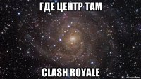 где центр там clash royale