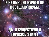 я не пью , не курю и не посещаю клубы да , я существую и горж3сь этим !