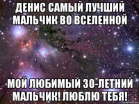 денис самый лучший мальчик во вселенной мой любимый 30-летний мальчик! люблю тебя!