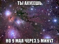 ты ахуеешь но 9 мая через 5 минут