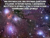 мне противен секс, мне противно даже само это слово. ну почему парень с девушкой не могут просто дружить, в чисто человеческом понимании слова дружба? 