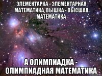 элементарка - элементарная математика, вышка - высшая математика а олимпиадка - олимпиадная математика