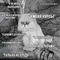 "я не могу в выходные" "я работаю до 24" "у меня курсы" "только не среда" "а давайте в субботу" "ой, в субботу я не могу" "только не вторник" "в четверг у второго курса нис" "это слишком рано" 