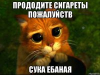 прододите сигареты пожалуйств сука ебаная