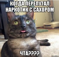 когда перепутал наркотик с сахором чта????