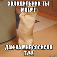 холодильник, ты могуч! дай-ка мне сосисок туч!