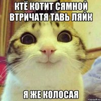 ктё котит сямной втричатя тавь ляйк я же колосая