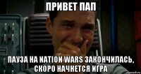 привет пап пауза на nation wars закончилась, скоро начнется игра