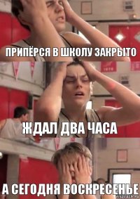 припёрся в школу закрыто ждал два часа а сегодня воскресенье