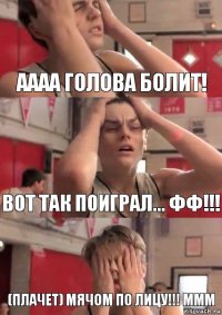 АААА голова болит! Вот так поиграл... фф!!! (плачет) мячом по лицу!!! ммм