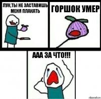 Лук,ты не заставишь меня плакать Горшок умер ааа за что!!!