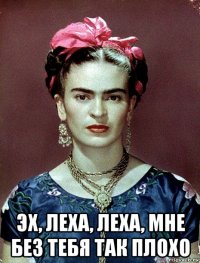  эх, леха, леха, мне без тебя так плохо