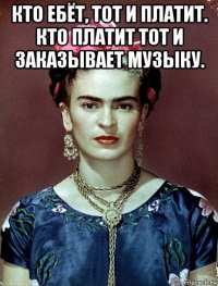 кто ебёт, тот и платит. кто платит тот и заказывает музыку. 