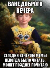 ване доброго вечера сегодня вечером мемы некогда было читать, может позднее почитаю